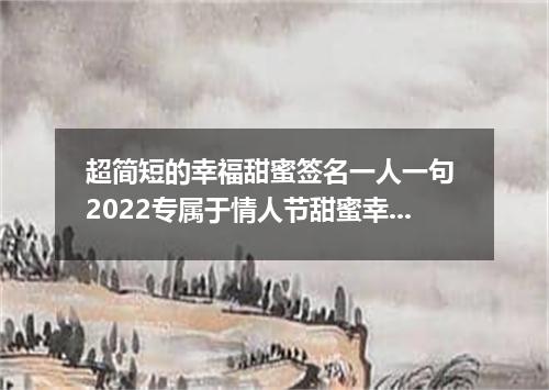 超简短的幸福甜蜜签名一人一句 2022专属于情人节甜蜜幸福的情侣签名