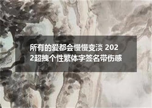 所有的爱都会慢慢变淡 2022超拽个性繁体字签名带伤感