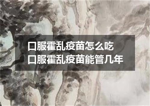 口服霍乱疫苗怎么吃 口服霍乱疫苗能管几年