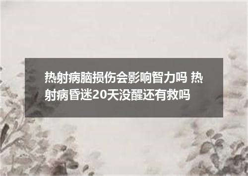 热射病脑损伤会影响智力吗 热射病昏迷20天没醒还有救吗