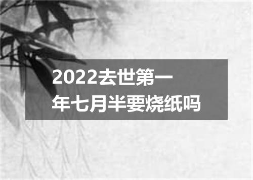 2022去世第一年七月半要烧纸吗