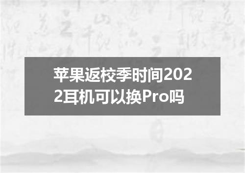 苹果返校季时间2022耳机可以换Pro吗