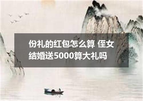 份礼的红包怎么算 侄女结婚送5000算大礼吗