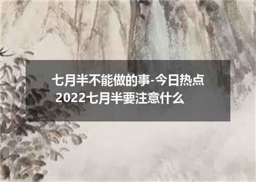 七月半不能做的事-今日热点 2022七月半要注意什么