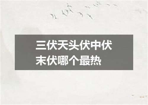 三伏天头伏中伏末伏哪个最热