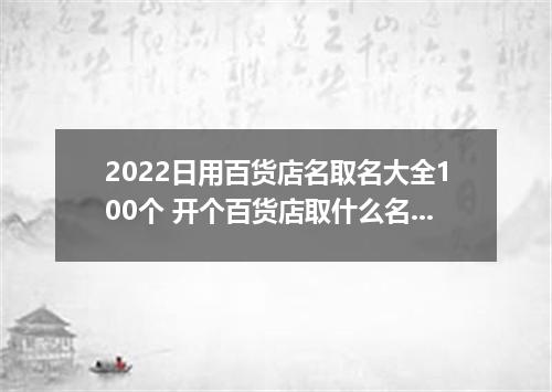 2022日用百货店名取名大全100个 开个百货店取什么名字好