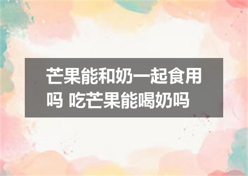 芒果能和奶一起食用吗 吃芒果能喝奶吗