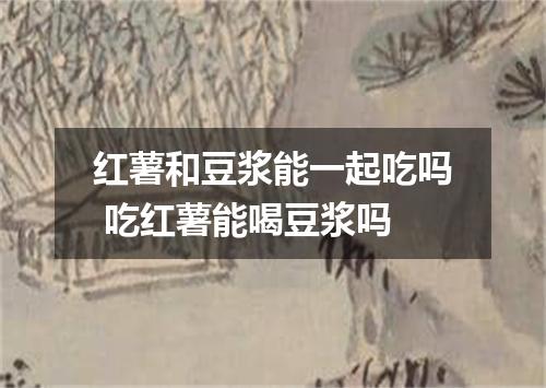 红薯和豆浆能一起吃吗 吃红薯能喝豆浆吗