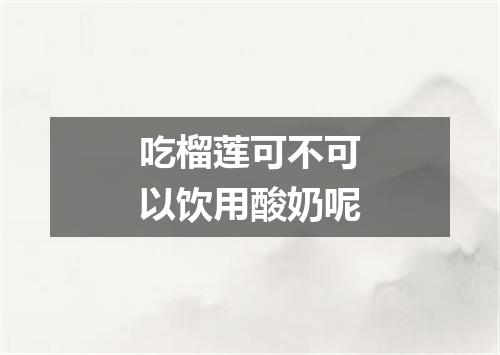 吃榴莲可不可以饮用酸奶呢