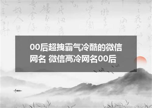 00后超拽霸气冷酷的微信网名 微信高冷网名00后