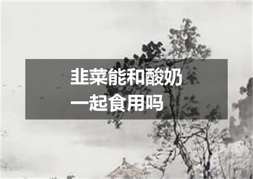 韭菜能和酸奶一起食用吗