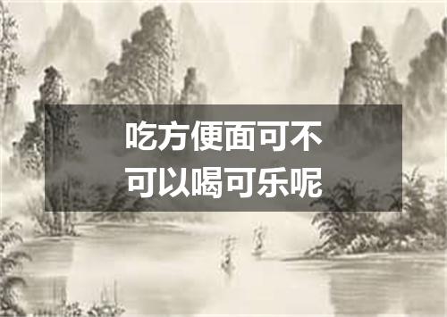 吃方便面可不可以喝可乐呢