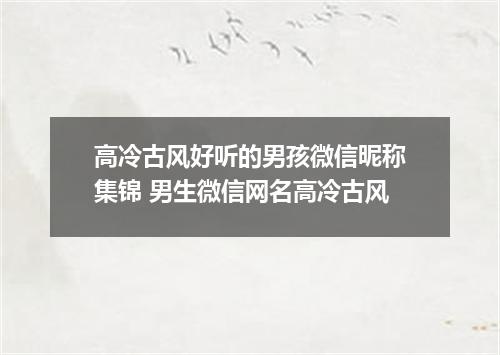 高冷古风好听的男孩微信昵称集锦 男生微信网名高冷古风