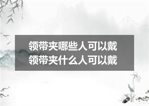 领带夹哪些人可以戴 领带夹什么人可以戴