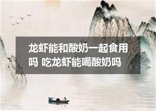 龙虾能和酸奶一起食用吗 吃龙虾能喝酸奶吗