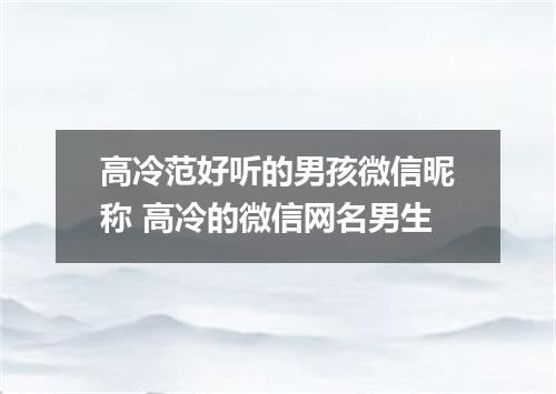 高冷范好听的男孩微信昵称 高冷的微信网名男生