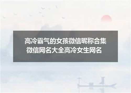 高冷霸气的女孩微信昵称合集 微信网名大全高冷女生网名