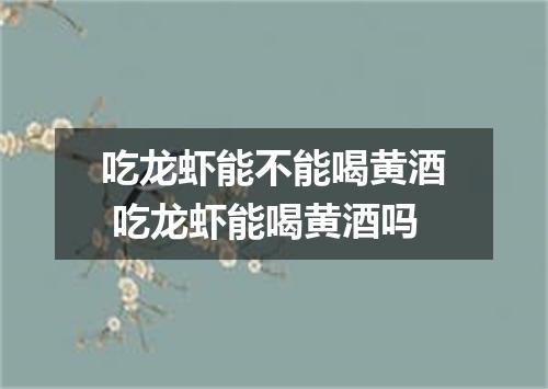 吃龙虾能不能喝黄酒 吃龙虾能喝黄酒吗