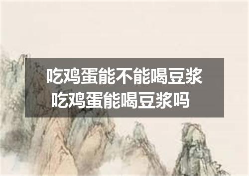 吃鸡蛋能不能喝豆浆 吃鸡蛋能喝豆浆吗