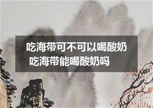 吃海带可不可以喝酸奶 吃海带能喝酸奶吗