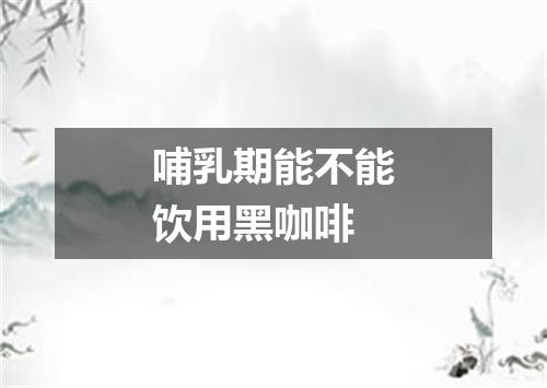 哺乳期能不能饮用黑咖啡