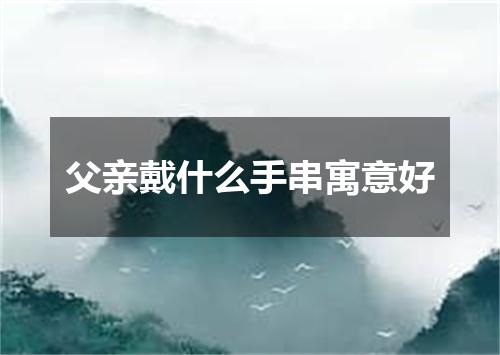 父亲戴什么手串寓意好