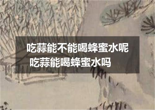 吃蒜能不能喝蜂蜜水呢 吃蒜能喝蜂蜜水吗