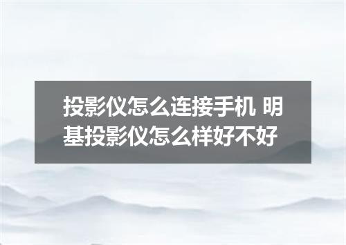 投影仪怎么连接手机 明基投影仪怎么样好不好