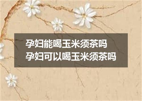 孕妇能喝玉米须茶吗 孕妇可以喝玉米须茶吗