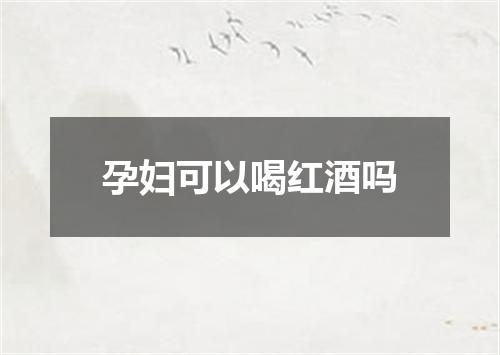 孕妇可以喝红酒吗