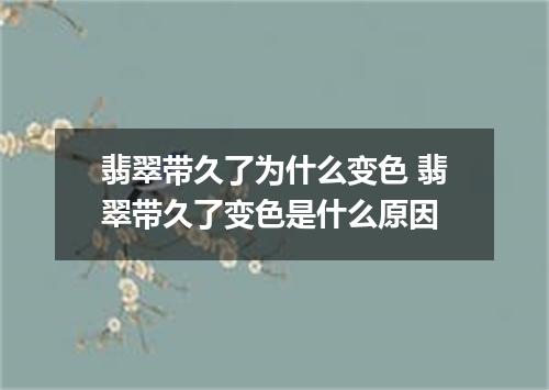 翡翠带久了为什么变色 翡翠带久了变色是什么原因