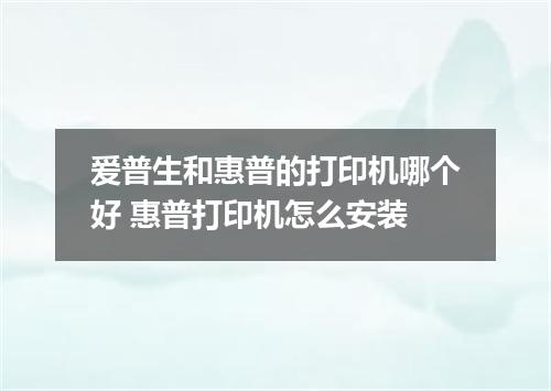 爱普生和惠普的打印机哪个好 惠普打印机怎么安装
