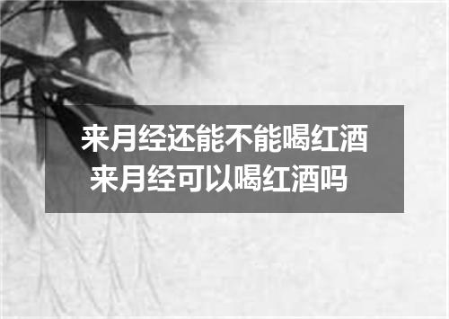来月经还能不能喝红酒 来月经可以喝红酒吗