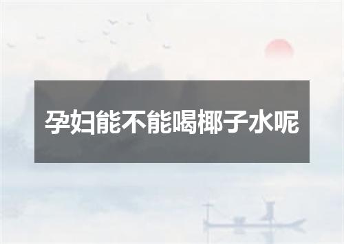 孕妇能不能喝椰子水呢