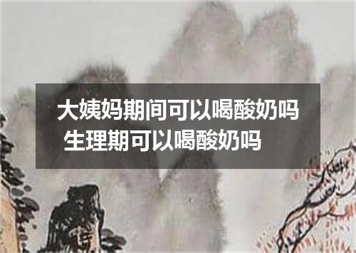 大姨妈期间可以喝酸奶吗 生理期可以喝酸奶吗