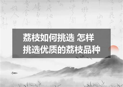 荔枝如何挑选 怎样挑选优质的荔枝品种