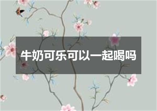 牛奶可乐可以一起喝吗