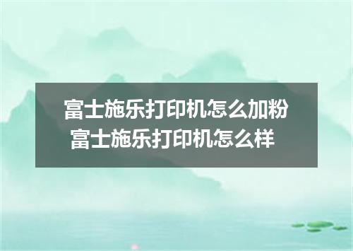 富士施乐打印机怎么加粉 富士施乐打印机怎么样