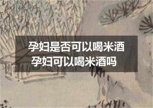 孕妇是否可以喝米酒 孕妇可以喝米酒吗