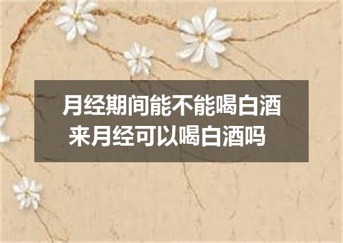 月经期间能不能喝白酒 来月经可以喝白酒吗