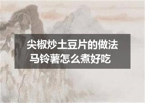 尖椒炒土豆片的做法 马铃薯怎么煮好吃