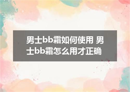 男士bb霜如何使用 男士bb霜怎么用才正确
