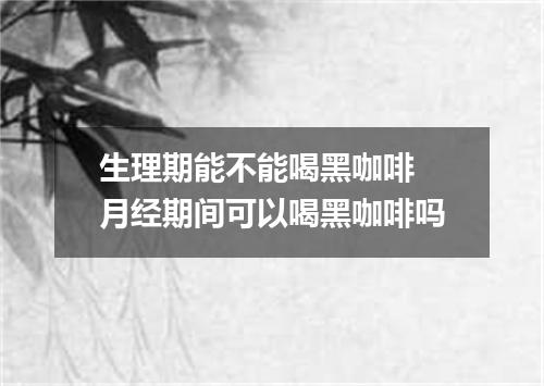 生理期能不能喝黑咖啡 月经期间可以喝黑咖啡吗