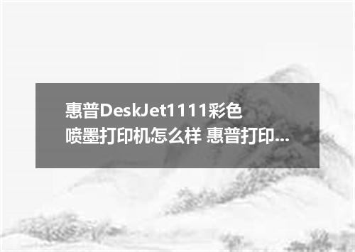 惠普DeskJet1111彩色喷墨打印机怎么样 惠普打印机的优点