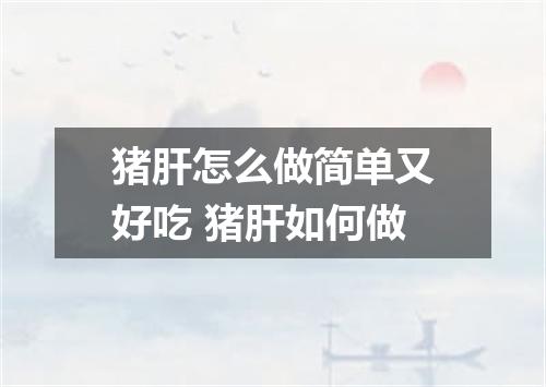 猪肝怎么做简单又好吃 猪肝如何做