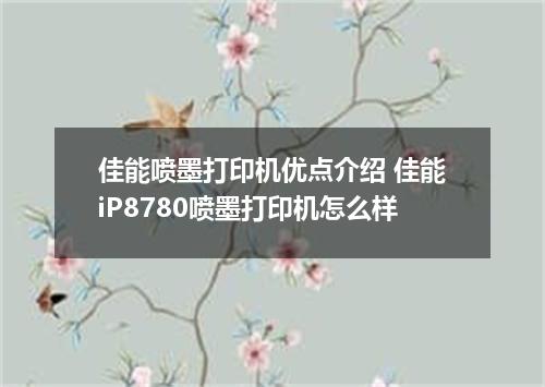 佳能喷墨打印机优点介绍 佳能iP8780喷墨打印机怎么样