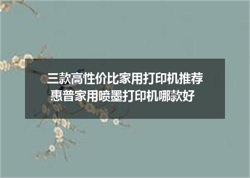 三款高性价比家用打印机推荐 惠普家用喷墨打印机哪款好