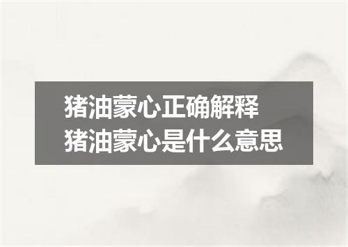 猪油蒙心正确解释 猪油蒙心是什么意思