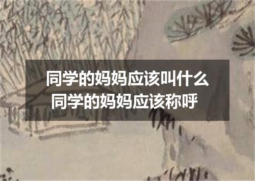 同学的妈妈应该叫什么 同学的妈妈应该称呼