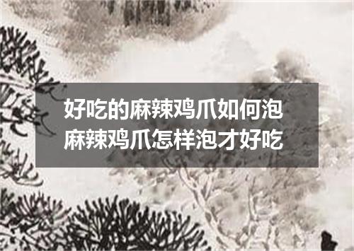 好吃的麻辣鸡爪如何泡 麻辣鸡爪怎样泡才好吃